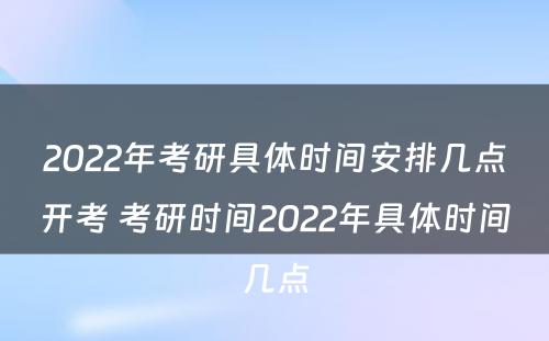 2022年考研具体时间安排几点开考 考研时间2022年具体时间几点