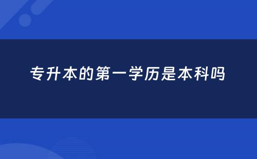 专升本的第一学历是本科吗 