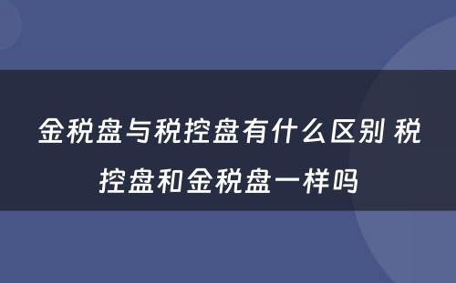金税盘与税控盘有什么区别 税控盘和金税盘一样吗