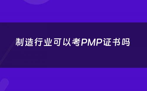 制造行业可以考PMP证书吗 