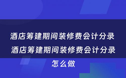 酒店筹建期间装修费会计分录 酒店筹建期间装修费会计分录怎么做