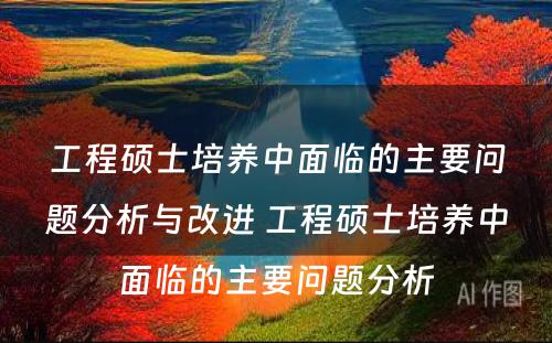 工程硕士培养中面临的主要问题分析与改进 工程硕士培养中面临的主要问题分析