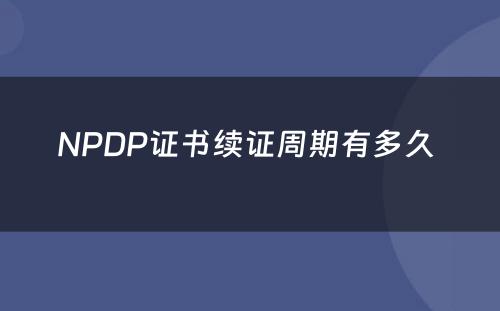 NPDP证书续证周期有多久 