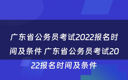 广东省公务员考试2022报名时间及条件 广东省公务员考试2022报名时间及条件
