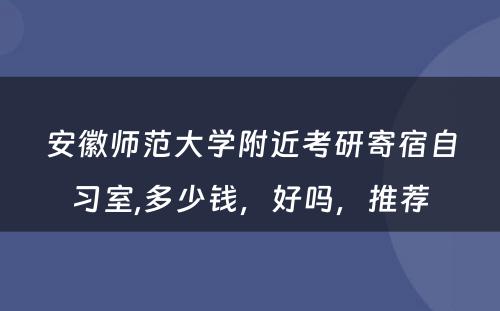 安徽师范大学附近考研寄宿自习室,多少钱，好吗，推荐