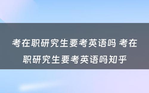 考在职研究生要考英语吗 考在职研究生要考英语吗知乎