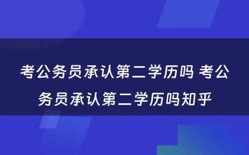 考公务员承认第二学历吗 考公务员承认第二学历吗知乎