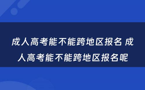 成人高考能不能跨地区报名 成人高考能不能跨地区报名呢