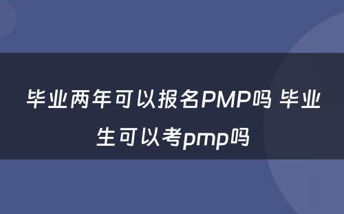 毕业两年可以报名PMP吗 毕业生可以考pmp吗