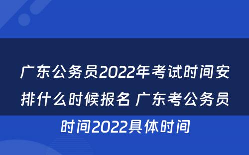广东公务员2022年考试时间安排什么时候报名 广东考公务员时间2022具体时间