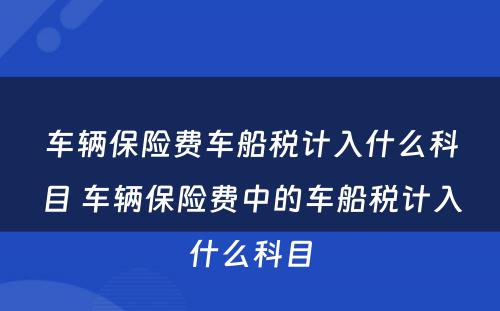 车辆保险费车船税计入什么科目 车辆保险费中的车船税计入什么科目