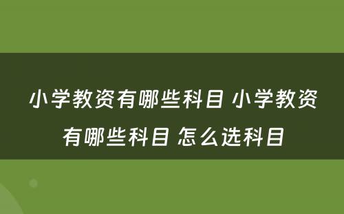 小学教资有哪些科目 小学教资有哪些科目 怎么选科目