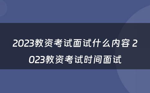 2023教资考试面试什么内容 2023教资考试时间面试