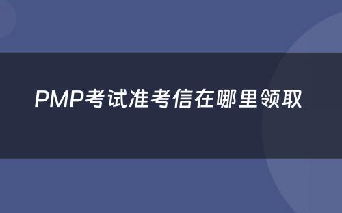 PMP考试准考信在哪里领取 