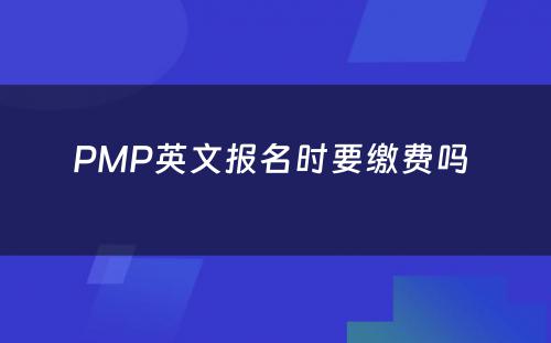 PMP英文报名时要缴费吗 