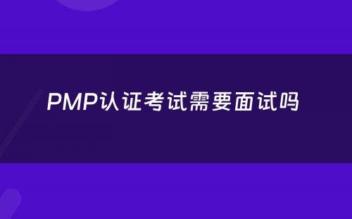 PMP认证考试需要面试吗 