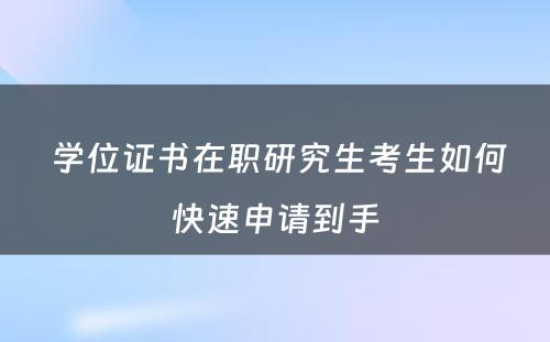  学位证书在职研究生考生如何快速申请到手