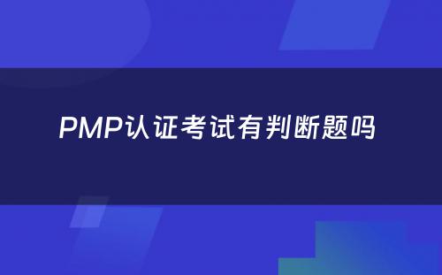 PMP认证考试有判断题吗 