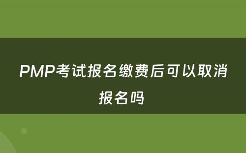 PMP考试报名缴费后可以取消报名吗 