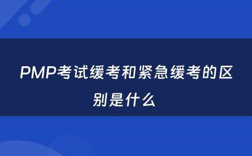 PMP考试缓考和紧急缓考的区别是什么 