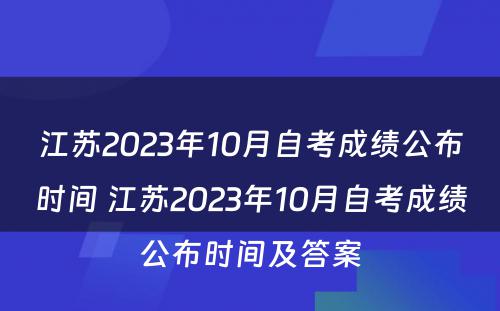 江苏2023年10月自考成绩公布时间 江苏2023年10月自考成绩公布时间及答案