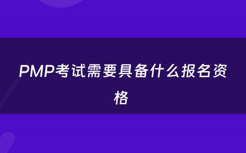 PMP考试需要具备什么报名资格 