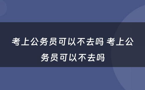 考上公务员可以不去吗 考上公务员可以不去吗