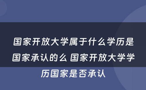 国家开放大学属于什么学历是国家承认的么 国家开放大学学历国家是否承认