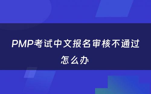 PMP考试中文报名审核不通过怎么办 