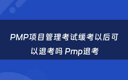 PMP项目管理考试缓考以后可以退考吗 Pmp退考