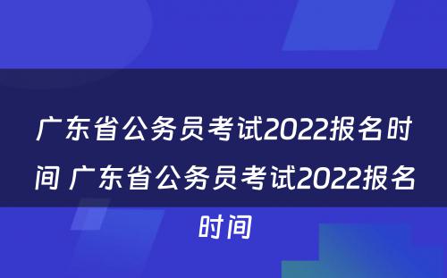 广东省公务员考试2022报名时间 广东省公务员考试2022报名时间