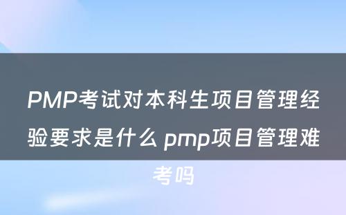 PMP考试对本科生项目管理经验要求是什么 pmp项目管理难考吗
