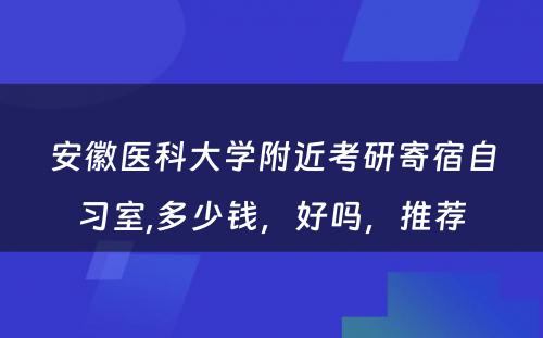 安徽医科大学附近考研寄宿自习室,多少钱，好吗，推荐