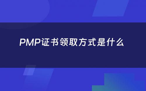 PMP证书领取方式是什么 