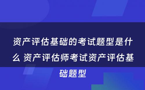 资产评估基础的考试题型是什么 资产评估师考试资产评估基础题型