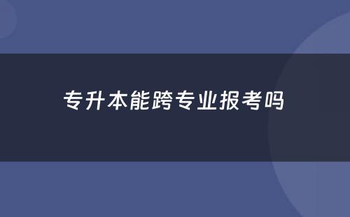 专升本能跨专业报考吗 