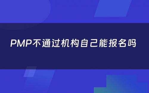 PMP不通过机构自己能报名吗 