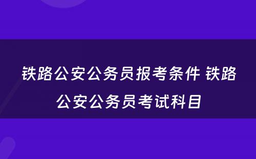 铁路公安公务员报考条件 铁路公安公务员考试科目