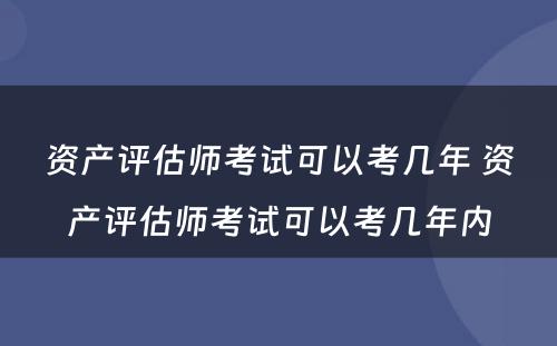 资产评估师考试可以考几年 资产评估师考试可以考几年内