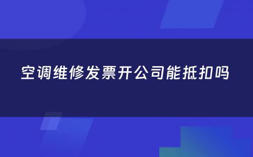 空调维修发票开公司能抵扣吗 