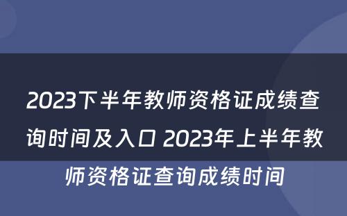 2023下半年教师资格证成绩查询时间及入口 2023年上半年教师资格证查询成绩时间