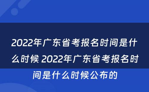 2022年广东省考报名时间是什么时候 2022年广东省考报名时间是什么时候公布的
