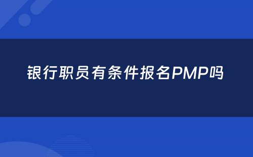 银行职员有条件报名PMP吗 