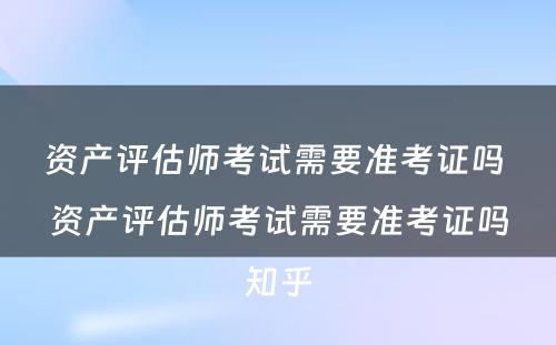 资产评估师考试需要准考证吗 资产评估师考试需要准考证吗知乎