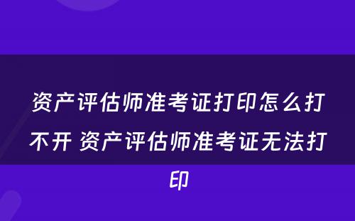 资产评估师准考证打印怎么打不开 资产评估师准考证无法打印