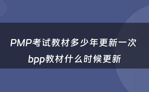 PMP考试教材多少年更新一次 bpp教材什么时候更新