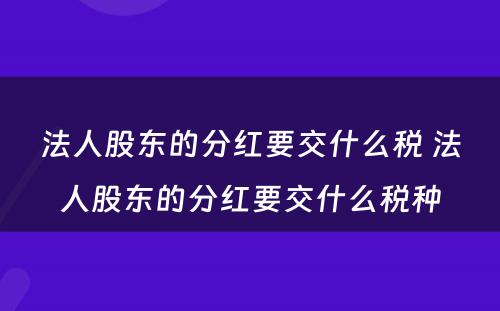 法人股东的分红要交什么税 法人股东的分红要交什么税种