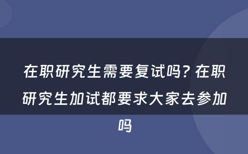 在职研究生需要复试吗? 在职研究生加试都要求大家去参加吗