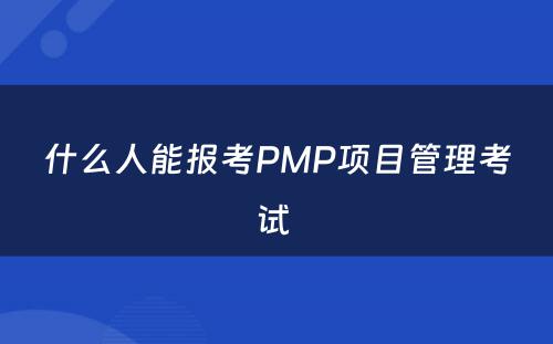 什么人能报考PMP项目管理考试 