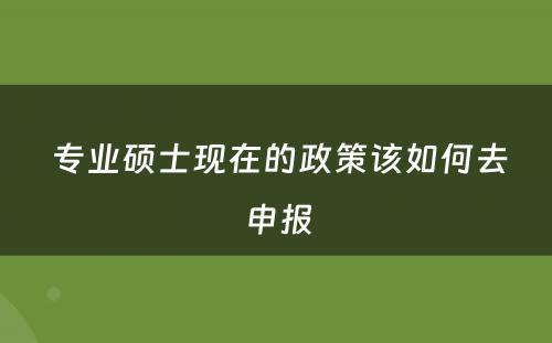  专业硕士现在的政策该如何去申报